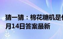 猜一猜：棉花糖机是什么人发明的 蚂蚁庄园4月14日答案最新