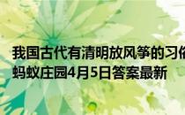 我国古代有清明放风筝的习俗，猜一猜︰风筝曾用来做什么 蚂蚁庄园4月5日答案最新