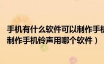 手机有什么软件可以制作手机铃声（怎么自制手机铃声 免费制作手机铃声用哪个软件）