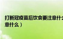 打新冠疫苗后饮食要注意什么问题（打新冠疫苗后饮食要注意什么）