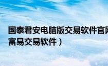 国泰君安电脑版交易软件官网（怎么下载电脑版国泰君安的富易交易软件）