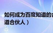 如何成为百度知道的合伙人（如何成为百度知道合伙人）