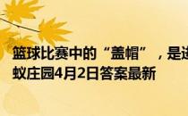 篮球比赛中的“盖帽”，是进攻方还是防守方的技术运动 蚂蚁庄园4月2日答案最新