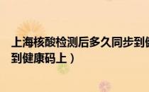 上海核酸检测后多久同步到健康码（核酸检测结果多久同步到健康码上）