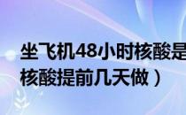 坐飞机48小时核酸是提前一天做吗（48小时核酸提前几天做）