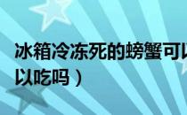 冰箱冷冻死的螃蟹可以吃吗（冰箱冻死螃蟹可以吃吗）