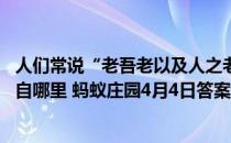 人们常说“老吾老以及人之老,幼吾幼以及人之幼”，最早出自哪里 蚂蚁庄园4月4日答案最新