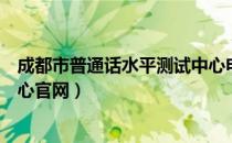 成都市普通话水平测试中心电话（成都市普通话水平测试中心官网）