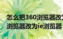 怎么把360浏览器改为ie浏览器（怎么把360浏览器改为ie浏览器）