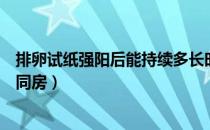 排卵试纸强阳后能持续多长时间（排卵试纸强阳后什么时候同房）