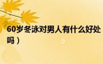 60岁冬泳对男人有什么好处（冬泳对男性性功能有什么好处吗）