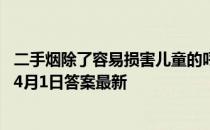 二手烟除了容易损害儿童的呼吸系统，还可能引起 蚂蚁庄园4月1日答案最新