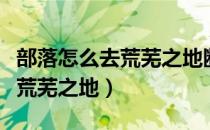 部落怎么去荒芜之地断牙刷新点（部落怎么去荒芜之地）