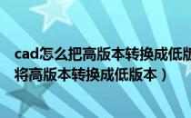 cad怎么把高版本转换成低版本（教你CAD版本转换器怎么将高版本转换成低版本）