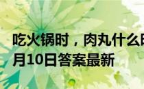 吃火锅时，肉丸什么时候吃更合适 蚂蚁庄园4月10日答案最新