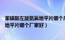 苯磺酸左旋氨氯地平片哪个厂家的效果好（苯磺酸左旋氨氯地平片哪个厂家好）