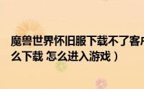 魔兽世界怀旧服下载不了客户端（魔兽世界怀旧服客户端怎么下载 怎么进入游戏）