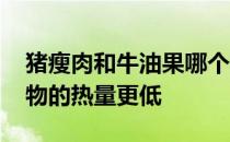 猪瘦肉和牛油果哪个热量低 蚂蚁庄园哪种食物的热量更低