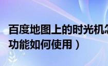 百度地图上的时光机怎么用（百度地图时光机功能如何使用）