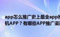 app怎么推广史上最全app推广渠道（怎么推广一个新的手机APP？有哪些APP推广渠道）