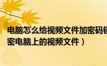 电脑怎么给视频文件加密码锁定（视频文件如何加密 如何加密电脑上的视频文件）