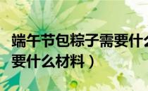 端午节包粽子需要什么叶子（端午节包粽子需要什么材料）