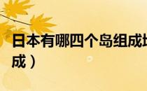 日本有哪四个岛组成地图（日本有哪四个岛组成）