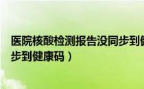 医院核酸检测报告没同步到健康码（核酸检测出结果多久同步到健康码）