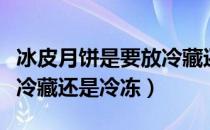 冰皮月饼是要放冷藏还是冷冻（冰皮月饼是要冷藏还是冷冻）