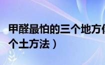 甲醛最怕的三个地方你知道吗（甲醛最怕的三个土方法）