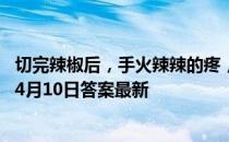 切完辣椒后，手火辣辣的疼，用什么清洗比较有效 蚂蚁庄园4月10日答案最新