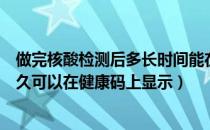 做完核酸检测后多长时间能在健康码上显示（做核酸检测多久可以在健康码上显示）