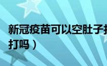 新冠疫苗可以空肚子打吗（新冠疫苗可以空腹打吗）