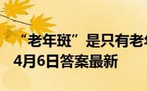 “老年斑”是只有老年人才会长吗? 蚂蚁庄园4月6日答案最新