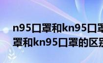 n95口罩和kn95口罩的区别是什么（n95口罩和kn95口罩的区别）