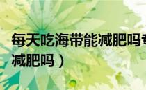 每天吃海带能减肥吗专家回答（每天吃海带能减肥吗）