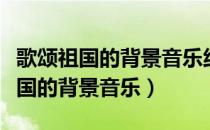 歌颂祖国的背景音乐纯音乐慷慨激昂（歌颂祖国的背景音乐）