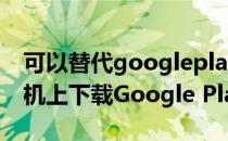 可以替代googleplay商店的app（如何在手机上下载Google Play商店）