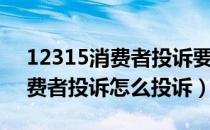 12315消费者投诉要有哪些内容（12315消费者投诉怎么投诉）