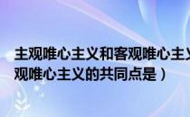 主观唯心主义和客观唯心主义的相同点（客观唯心主义与主观唯心主义的共同点是）