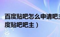 百度贴吧怎么申请吧主成功（如何申请成为百度贴吧吧主）