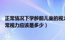 正常情况下学龄前儿童的视力是什么样的（学龄前儿童的正常视力应该是多少）