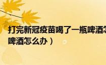 打完新冠疫苗喝了一瓶啤酒怎么样（打完新冠疫苗喝了一瓶啤酒怎么办）