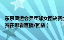 东京奥运会乒乓球女团决赛全播（东京奥运会乒乓球女团决赛在哪看直播/回放）