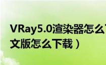 VRay5.0渲染器怎么下载（vray1.5渲染器英文版怎么下载）