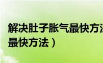 解决肚子胀气最快方法新生儿（解决肚子胀气最快方法）