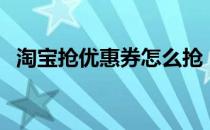 淘宝抢优惠券怎么抢（淘宝怎么抢优惠券）