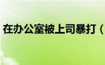 在办公室被上司暴打（在办公室被上的小说）