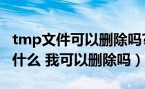 tmp文件可以删除吗?（电脑上的TMP文件是什么 我可以删除吗）