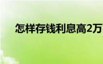 怎样存钱利息高2万（怎样存钱利息高）